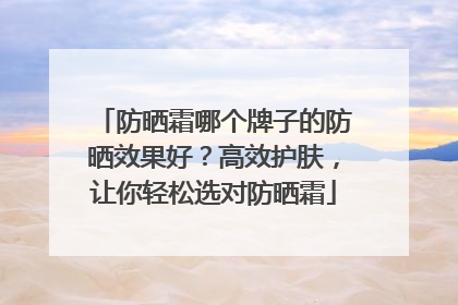 防晒霜哪个牌子的防晒效果好？高效护肤，让你轻松选对防晒霜