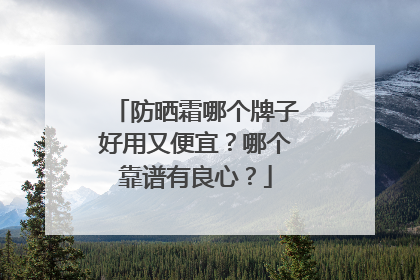 防晒霜哪个牌子好用又便宜？哪个靠谱有良心？