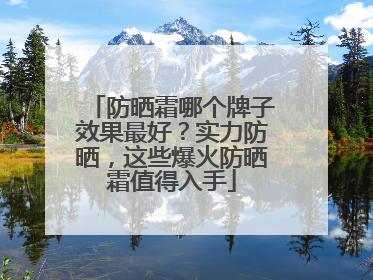 防晒霜哪个牌子效果最好？实力防晒，这些爆火防晒霜值得入手