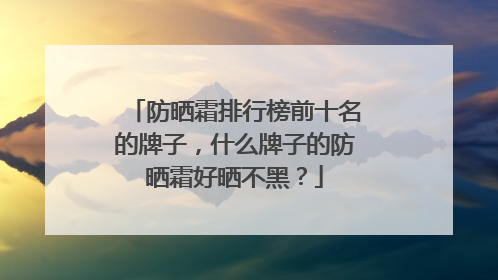 防晒霜排行榜前十名的牌子，什么牌子的防晒霜好晒不黑？