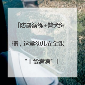 防暴演练+警犬缉捕，这堂幼儿安全课“干货满满”