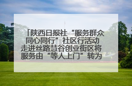 陕西日报社“服务群众 同心同行”社区行活动走进丝路慧谷创业街区将服务由“等人上门”转为“主动下沉”