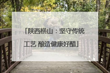 陕西横山：坚守传统工艺 酿造健康好醋
