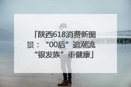 陕西618消费新图景：“00后”追潮流 “银发族”重健康