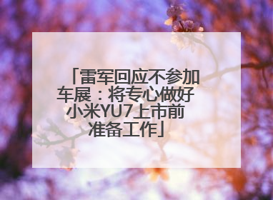 雷军回应不参加车展：将专心做好小米YU7上市前准备工作