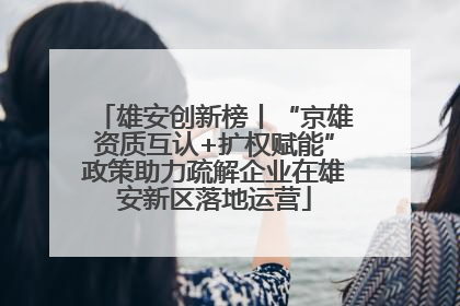 雄安创新榜丨“京雄资质互认+扩权赋能”政策助力疏解企业在雄安新区落地运营