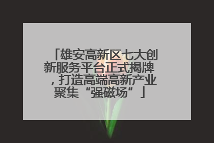雄安高新区七大创新服务平台正式揭牌，打造高端高新产业聚集“强磁场”