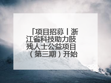 项目招募丨浙江省科技助力肢残人士公益项目（第三期）开始招募受益人啦