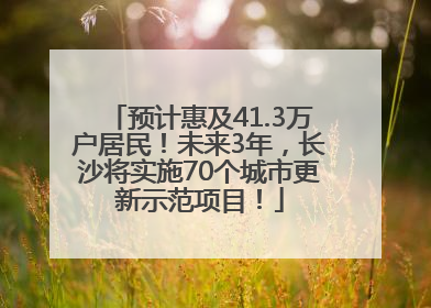 预计惠及41.3万户居民！未来3年，长沙将实施70个城市更新示范项目！