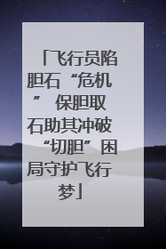 飞行员陷胆石“危机” 保胆取石助其冲破“切胆”困局守护飞行梦