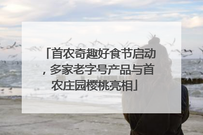 首农奇趣好食节启动，多家老字号产品与首农庄园樱桃亮相