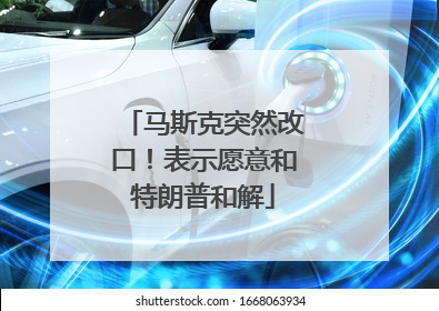 马斯克突然改口！表示愿意和特朗普和解