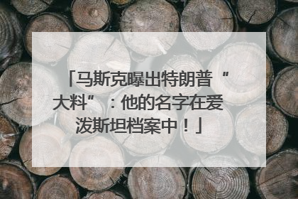 马斯克曝出特朗普“大料”：他的名字在爱泼斯坦档案中！