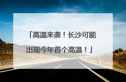 高温来袭！长沙可能出现今年首个高温！