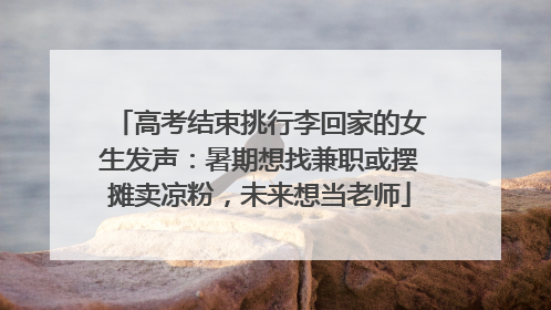 高考结束挑行李回家的女生发声：暑期想找兼职或摆摊卖凉粉，未来想当老师