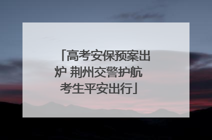 高考安保预案出炉 荆州交警护航考生平安出行