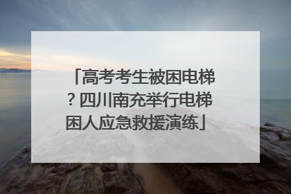 高考考生被困电梯？四川南充举行电梯困人应急救援演练