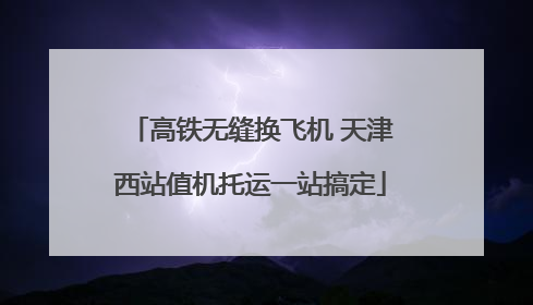 高铁无缝换飞机 天津西站值机托运一站搞定