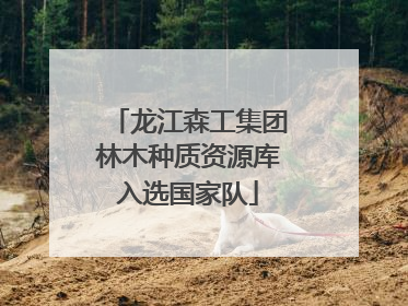 龙江森工集团林木种质资源库入选国家队