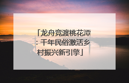 龙舟竞渡桃花潭：千年民俗激活乡村振兴新引擎