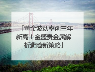 黄金波动率创三年新高！金盛贵金属解析避险新策略