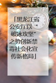 黑龙江省公安厅以“破冰攻坚”之势创新禁毒社会化宣传新格局