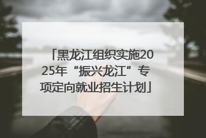 黑龙江组织实施2025年“振兴龙江”专项定向就业招生计划