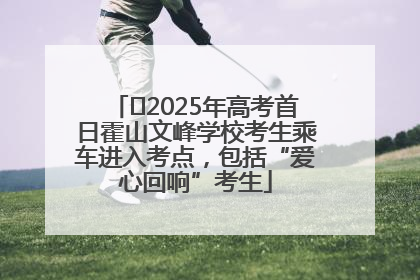 ﻿2025年高考首日霍山文峰学校考生乘车进入考点，包括“爱心回响”考生