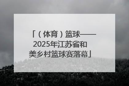 （体育）篮球——2025年江苏省和美乡村篮球赛落幕