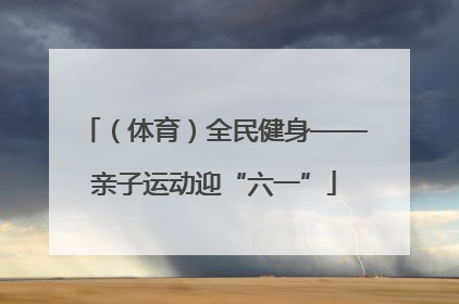 （体育）全民健身——亲子运动迎“六一”