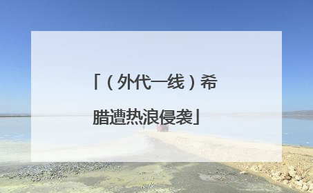 （外代一线）希腊遭热浪侵袭