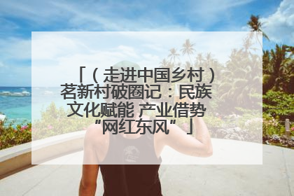 （走进中国乡村）茗新村破圈记：民族文化赋能 产业借势 “网红东风”