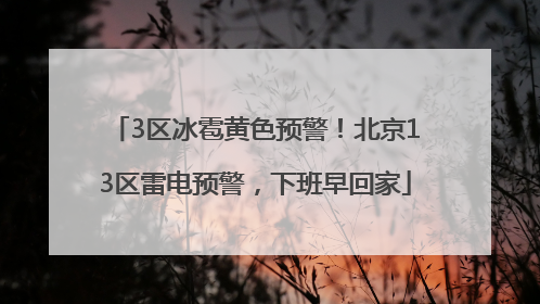 3区冰雹黄色预警！北京13区雷电预警，下班早回家