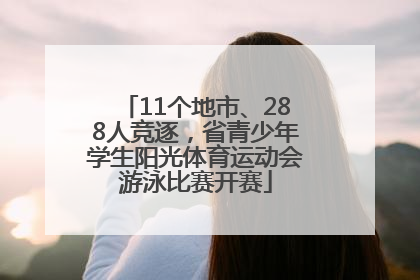 11个地市、288人竞逐，省青少年学生阳光体育运动会游泳比赛开赛