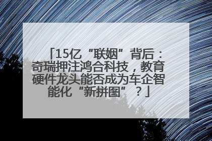 15亿“联姻”背后：奇瑞押注鸿合科技，教育硬件龙头能否成为车企智能化“新拼图”？