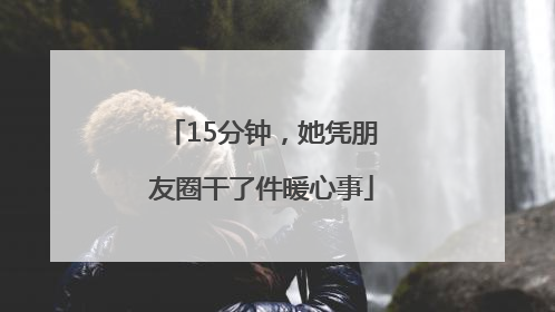 15分钟，她凭朋友圈干了件暖心事