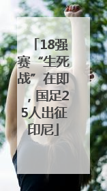 18强赛“生死战”在即，国足25人出征印尼