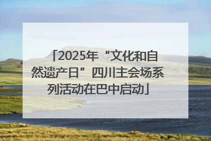 2025年“文化和自然遗产日”四川主会场系列活动在巴中启动