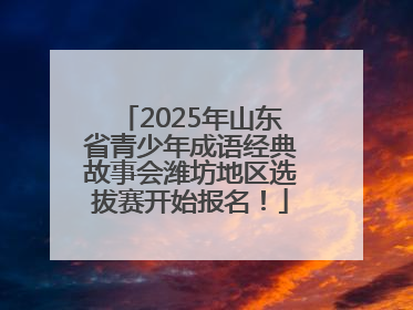 2025年山东省青少年成语经典故事会潍坊地区选拔赛开始报名！