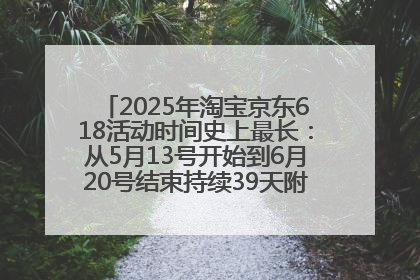 2025年淘宝京东618活动时间史上最长：从5月13号开始到6月20号结束持续39天附详细时间表一览