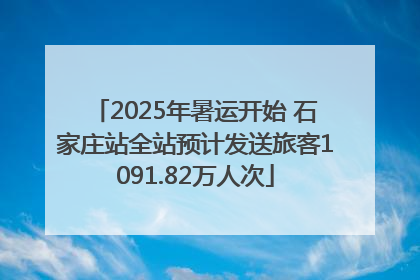 2025年暑运开始 石家庄站全站预计发送旅客1091.82万人次