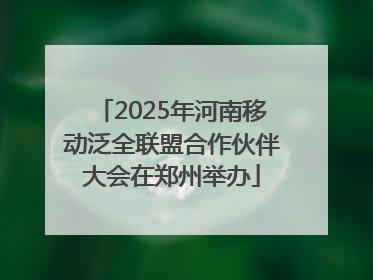 2025年河南移动泛全联盟合作伙伴大会在郑州举办