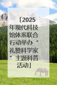 2025年现代科技馆体系联合行动举办“礼赞科学家”主题科普活动
