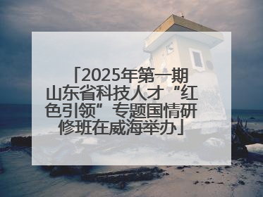 2025年第一期山东省科技人才“红色引领”专题国情研修班在威海举办