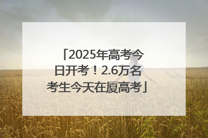 2025年高考今日开考！2.6万名考生今天在厦高考