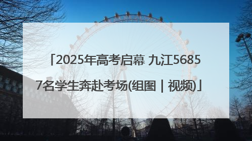 2025年高考启幕 九江56857名学生奔赴考场(组图｜视频)