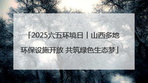 2025六五环境日丨山西多地环保设施开放 共筑绿色生态梦