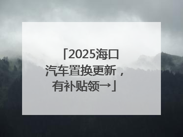2025海口汽车置换更新，有补贴领→