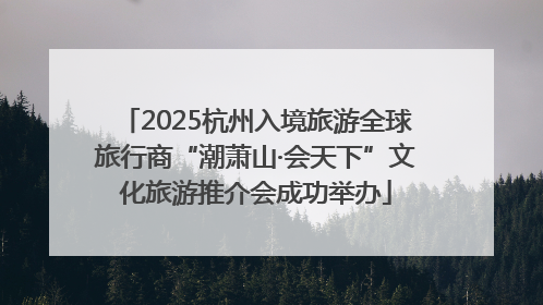 2025杭州入境旅游全球旅行商“潮萧山·会天下”文化旅游推介会成功举办