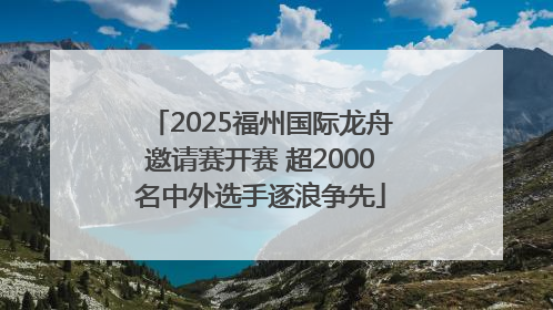 2025福州国际龙舟邀请赛开赛 超2000名中外选手逐浪争先